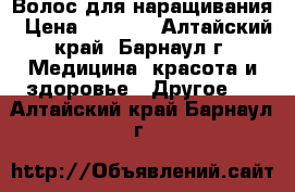 Волос для наращивания › Цена ­ 3 000 - Алтайский край, Барнаул г. Медицина, красота и здоровье » Другое   . Алтайский край,Барнаул г.